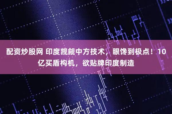 配资炒股网 印度觊觎中方技术，眼馋到极点！10亿买盾构机，欲贴牌印度制造