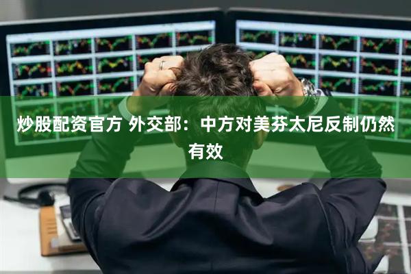 炒股配资官方 外交部：中方对美芬太尼反制仍然有效