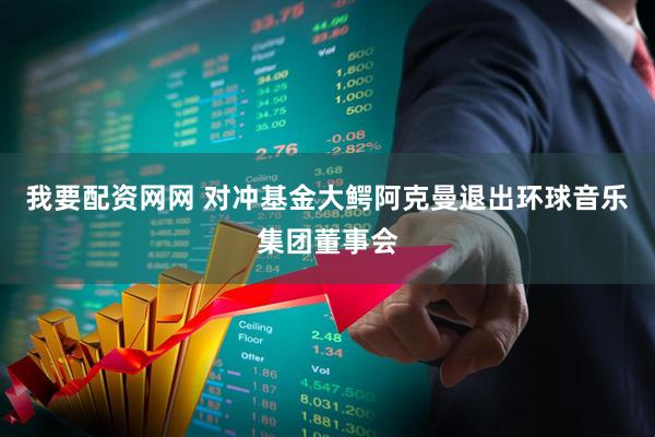 我要配资网网 对冲基金大鳄阿克曼退出环球音乐集团董事会