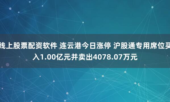 线上股票配资软件 连云港今日涨停 沪股通专用席位买入1.00亿元并卖出4078.07万元
