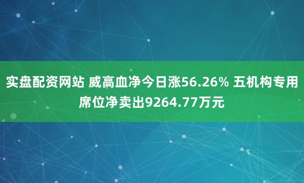 实盘配资网站 威高血净今日涨56.26% 五机构专用席位净卖出9264.77万元