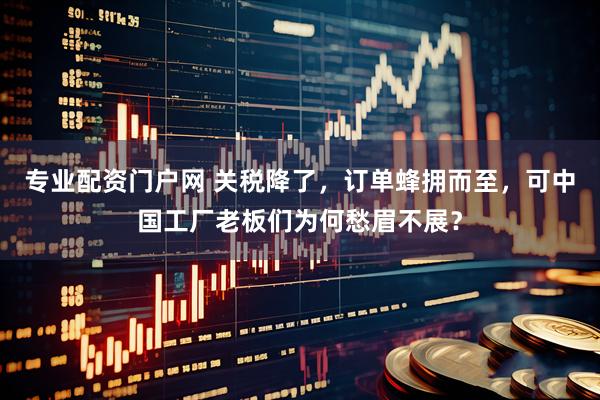 专业配资门户网 关税降了，订单蜂拥而至，可中国工厂老板们为何愁眉不展？