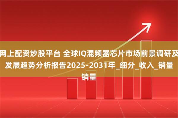 网上配资炒股平台 全球IQ混频器芯片市场前景调研及发展趋势分析报告2025-2031年_细分_收入_销量