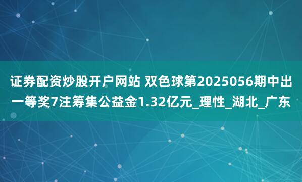 证券配资炒股开户网站 双色球第2025056期中出一等奖7注筹集公益金1.32亿元_理性_湖北_广东