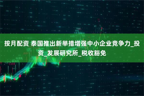 按月配资 泰国推出新举措增强中小企业竞争力_投资_发展研究所_税收豁免