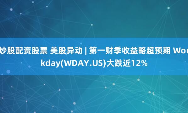 炒股配资股票 美股异动 | 第一财季收益略超预期 Workday(WDAY.US)大跌近12%