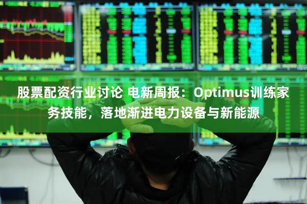 股票配资行业讨论 电新周报：Optimus训练家务技能，落地渐进电力设备与新能源