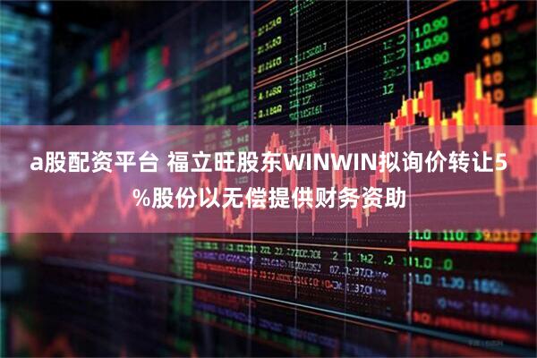 a股配资平台 福立旺股东WINWIN拟询价转让5%股份以无偿提供财务资助