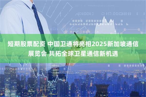 短期股票配资 中国卫通将亮相2025新加坡通信展览会 共拓全球卫星通信新机遇
