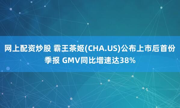 网上配资炒股 霸王茶姬(CHA.US)公布上市后首份季报 GMV同比增速达38%