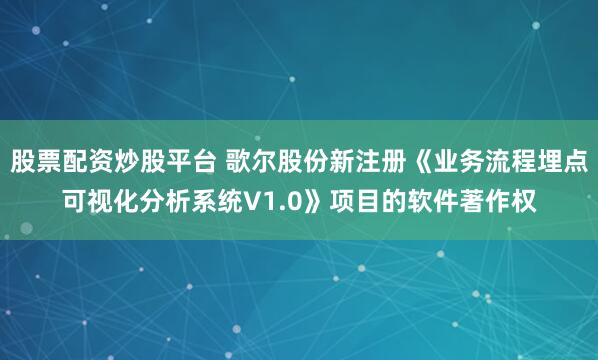 股票配资炒股平台 歌尔股份新注册《业务流程埋点可视化分析系统V1.0》项目的软件著作权