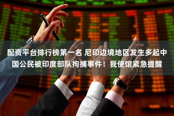 配资平台排行榜第一名 尼印边境地区发生多起中国公民被印度部队拘捕事件！我使馆紧急提醒