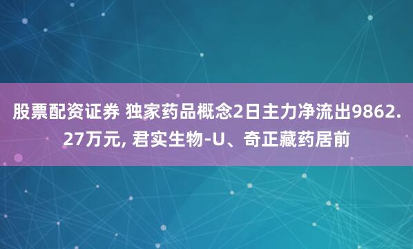 股票配资证券 独家药品概念2日主力净流出9862.27万元, 君实生物-U、奇正藏药居前