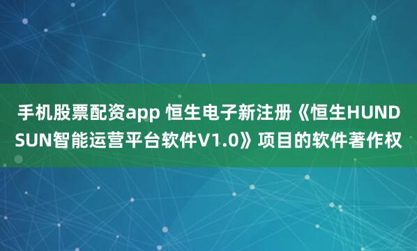 手机股票配资app 恒生电子新注册《恒生HUNDSUN智能运营平台软件V1.0》项目的软件著作权