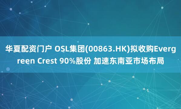 华夏配资门户 OSL集团(00863.HK)拟收购Evergreen Crest 90%股份 加速东南亚市场布局