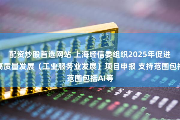 配资炒股首选网站 上海经信委组织2025年促进产业高质量发展（工业服务业发展）项目申报 支持范围包括AI等