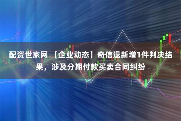 配资世家网 【企业动态】奇信退新增1件判决结果，涉及分期付款买卖合同纠纷
