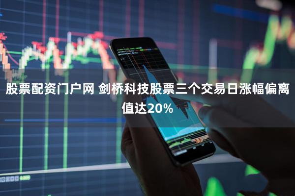 股票配资门户网 剑桥科技股票三个交易日涨幅偏离值达20%
