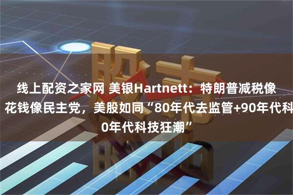 线上配资之家网 美银Hartnett：特朗普减税像共和党，花钱像民主党，美股如同“80年代去监管+90年代科技狂潮”