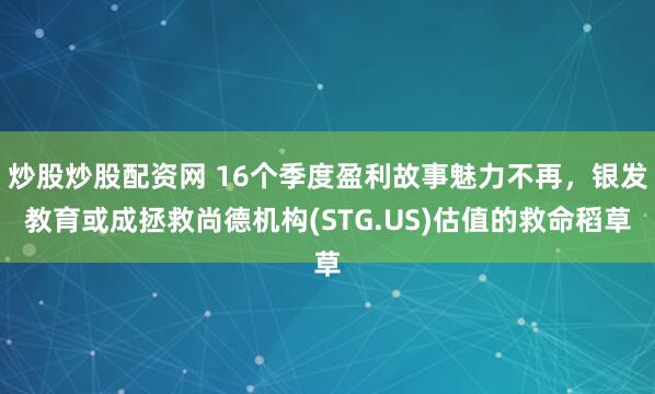 炒股炒股配资网 16个季度盈利故事魅力不再，银发教育或成拯救尚德机构(STG.US)估值的救命稻草