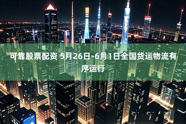 可靠股票配资 5月26日-6月1日全国货运物流有序运行