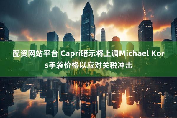配资网站平台 Capri暗示将上调Michael Kors手袋价格以应对关税冲击