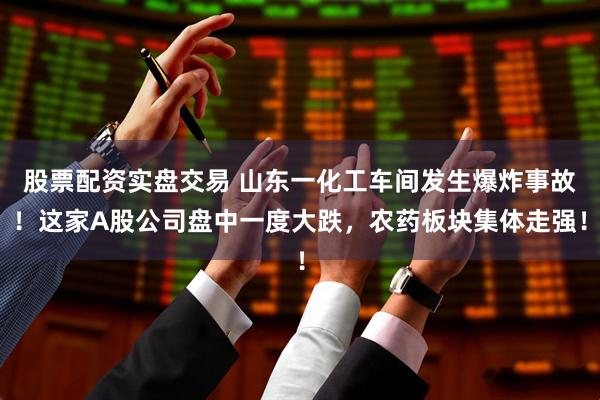 股票配资实盘交易 山东一化工车间发生爆炸事故！这家A股公司盘中一度大跌，农药板块集体走强！
