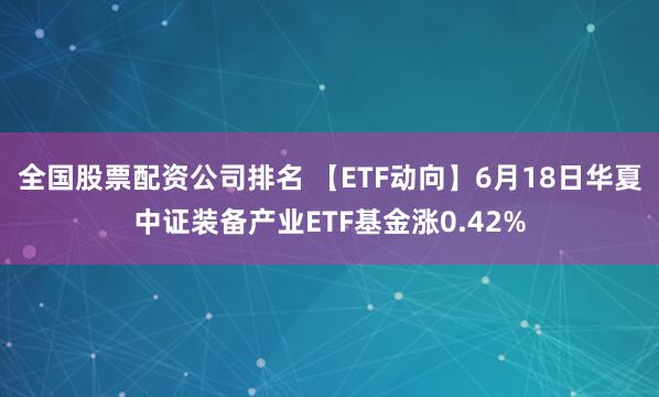 全国股票配资公司排名 【ETF动向】6月18日华夏中证装备产业ETF基金涨0.42%