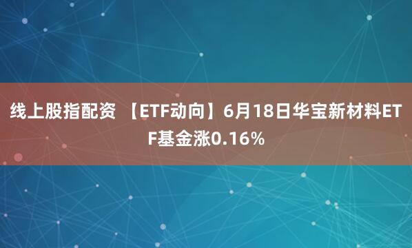 线上股指配资 【ETF动向】6月18日华宝新材料ETF基金涨0.16%