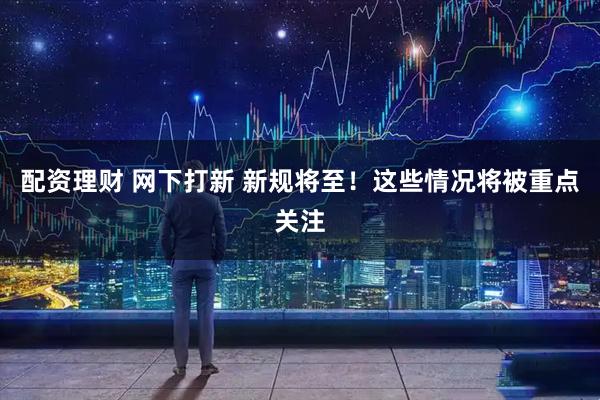 配资理财 网下打新 新规将至！这些情况将被重点关注