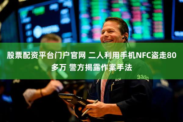 股票配资平台门户官网 二人利用手机NFC盗走80多万 警方揭露作案手法