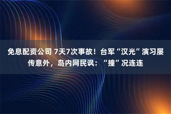 免息配资公司 7天7次事故！台军“汉光”演习屡传意外，岛内网民讽：“撞”况连连