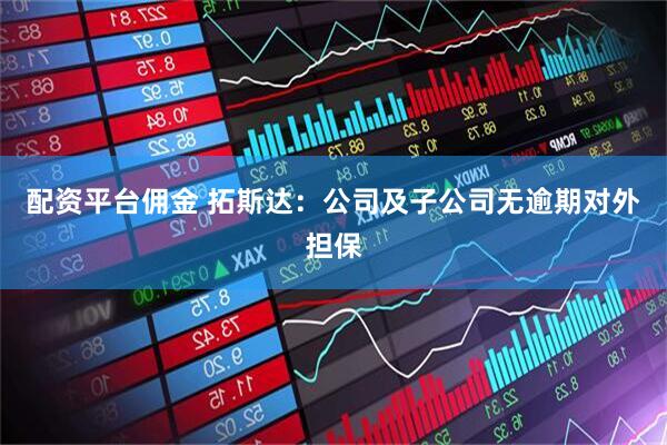 配资平台佣金 拓斯达：公司及子公司无逾期对外担保