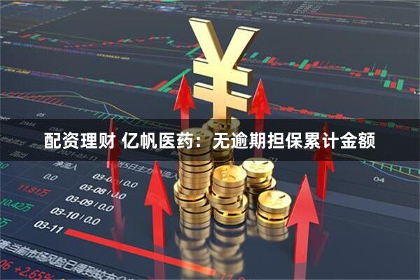 配资理财 亿帆医药：无逾期担保累计金额