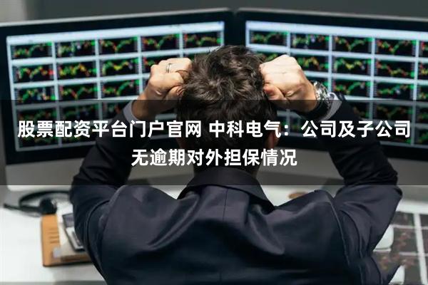 股票配资平台门户官网 中科电气：公司及子公司无逾期对外担保情况