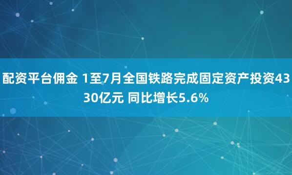 配资平台佣金 1至7月全国铁路完成固定资产投资4330亿元 同比增长5.6%