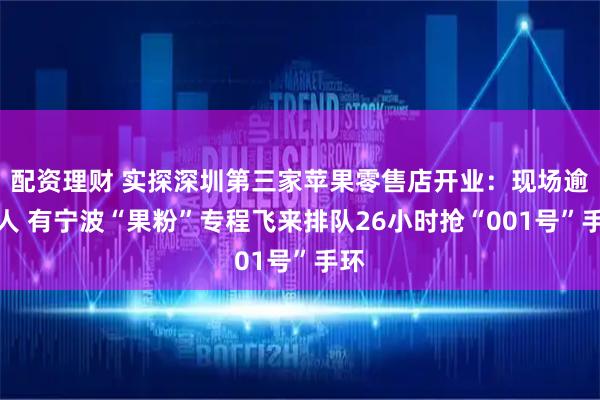 配资理财 实探深圳第三家苹果零售店开业：现场逾千人 有宁波“果粉”专程飞来排队26小时抢“001号”手环