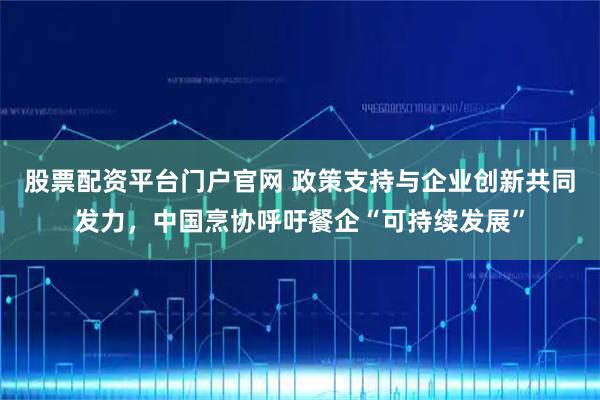股票配资平台门户官网 政策支持与企业创新共同发力，中国烹协呼吁餐企“可持续发展”