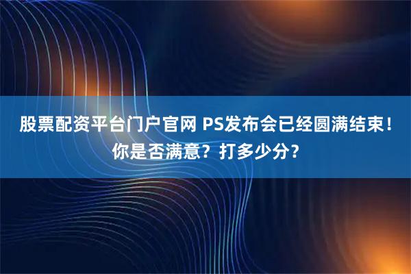 股票配资平台门户官网 PS发布会已经圆满结束！你是否满意？打多少分？