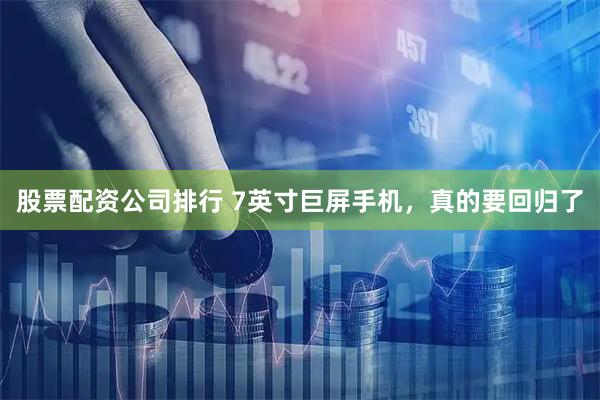 股票配资公司排行 7英寸巨屏手机，真的要回归了
