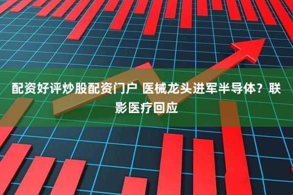 配资好评炒股配资门户 医械龙头进军半导体？联影医疗回应